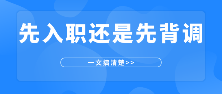 背调与入职的先后顺序是什么？是先背调还是先入职？一篇告诉你