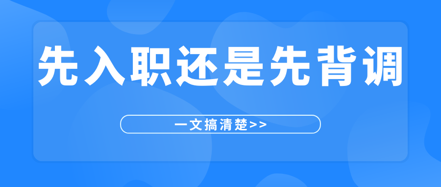背调与入职的先后顺序是什么？是先背调还是先入职？一篇告诉你